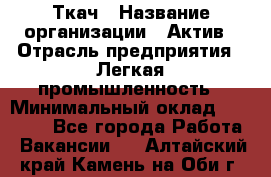 Ткач › Название организации ­ Актив › Отрасль предприятия ­ Легкая промышленность › Минимальный оклад ­ 35 000 - Все города Работа » Вакансии   . Алтайский край,Камень-на-Оби г.